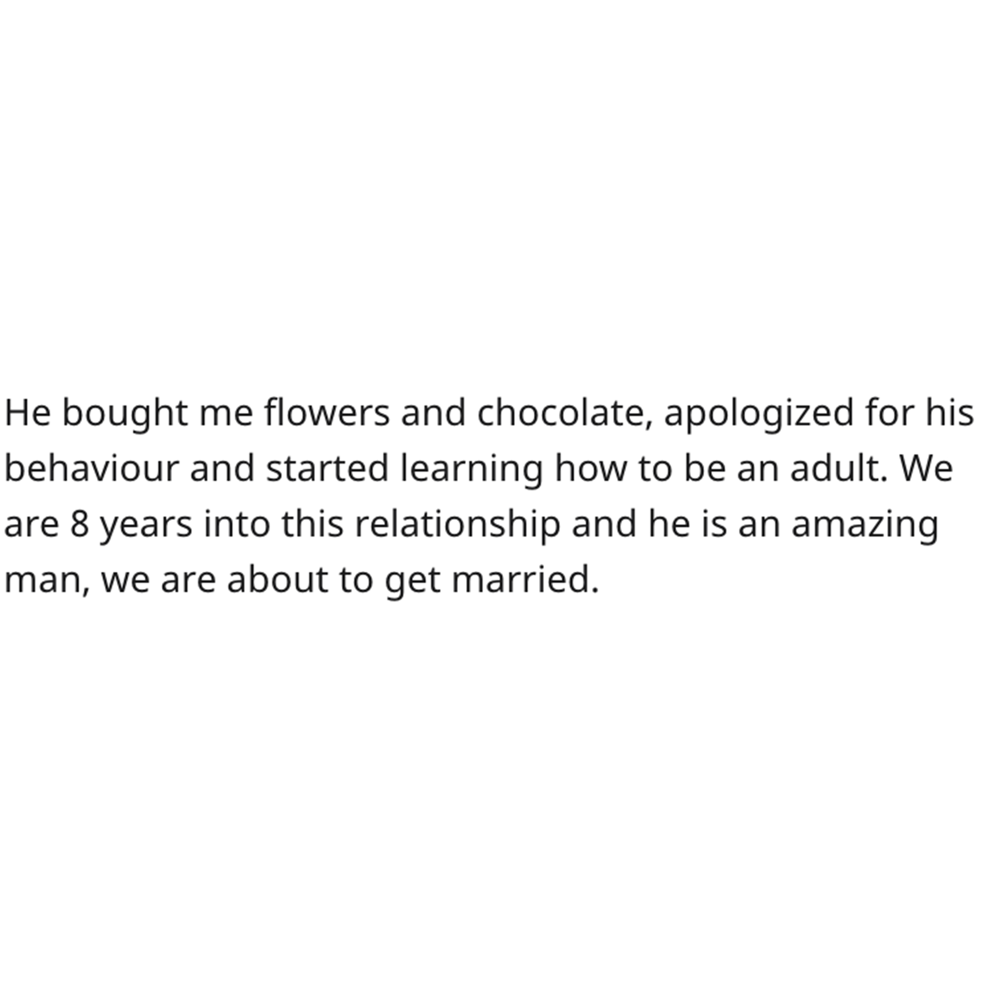 Cleaning Contest Reddit Story - good - He bought me flowers and chocolate, apologized for his behaviour and started learning how to be an adult. We are 8 years into this relationship and he is an amazing man, we are about to get married.