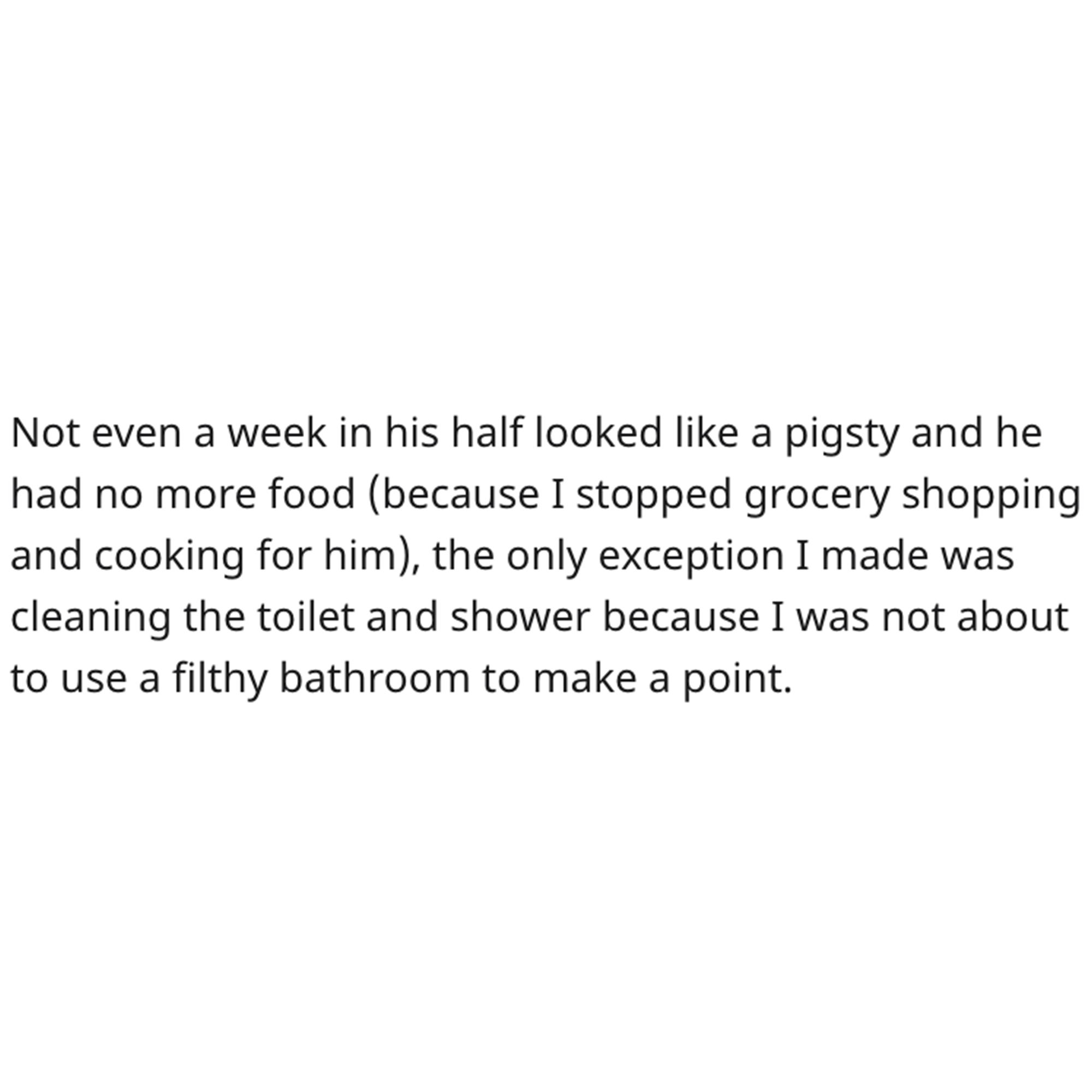 Cleaning Contest Reddit Story - im done quotes - Not even a week in his half looked a pigsty and he had no more food because I stopped grocery shopping and cooking for him, the only exception I made was cleaning the toilet and shower because I was not abo