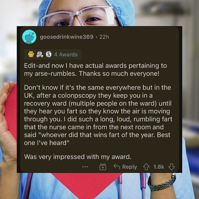 poster - goosedrinkwine 369 22h 9. 4 Awards Editand now I have actual awards pertaining to my arserumbles. Thanks so much everyone! Don't know if it's the same everywhere but in the Uk, after a colonpscopy they keep you in a recovery ward multiple people 