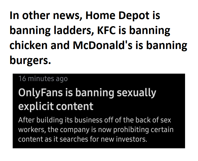 angle - In other news, Home Depot is banning ladders, Kfc is banning chicken and McDonald's is banning burgers. 16 minutes ago OnlyFans is banning sexually explicit content After building its business off of the back of sex workers, the company is now pro