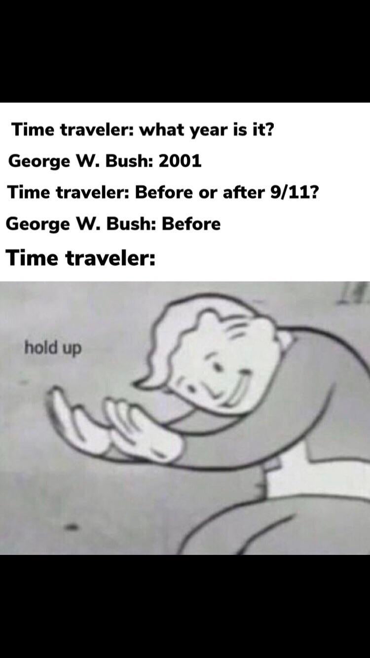 conspiracy theory memes - hol up memes - Time traveler what year is it? George W. Bush 2001 Time traveler Before or after 911? George W. Bush Before Time traveler hold up