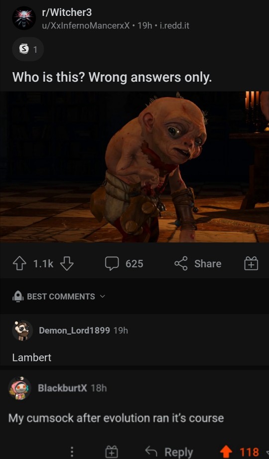 cursed comments - r/AskReddit - rWitcher3 uXxInfernoMancerxX 19h. i.redd.it 1 Who is this? Wrong answers only. 4 625 Demon_Lord1899 19h Lambert BlackburtX 18h My cumsock after evolution ran it's course Best 118