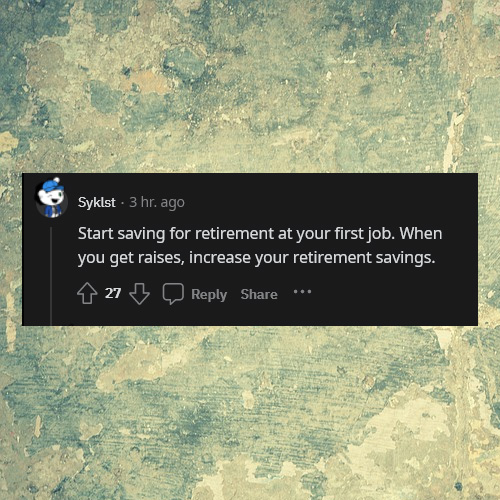 life tips - pro tips - water resources - Syklst. 3 hr. ago Start saving for retirement at your first job. When you get raises, increase your retirement savings. 27 ...