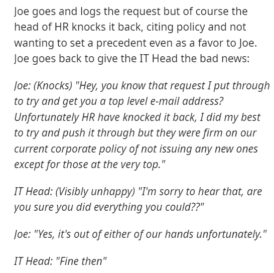 function should start - Joe goes and logs the request but of course the head of Hr knocks it back, citing policy and not wanting to set a precedent even as a favor to Joe. Joe goes back to give the It Head the bad news Joe Knocks "Hey, you know that reque