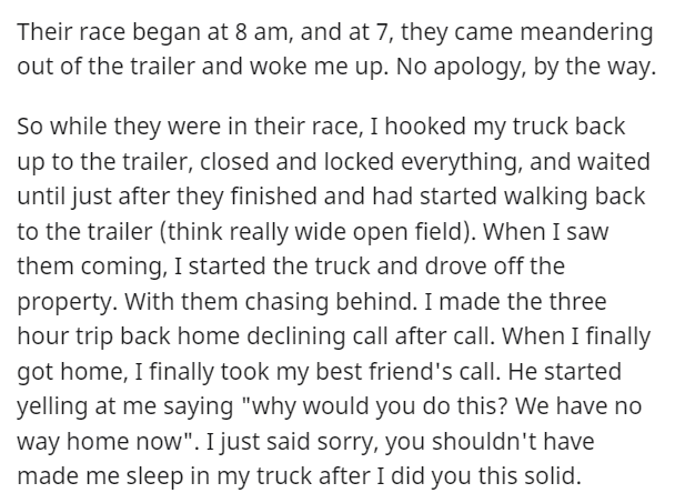 AITA - angle - Their race began at 8 am, and at 7, they came meandering out of the trailer and woke me up. No apology, by the way. So while they were in their race, I hooked my truck back up to the trailer, closed and locked everything, and waited until j