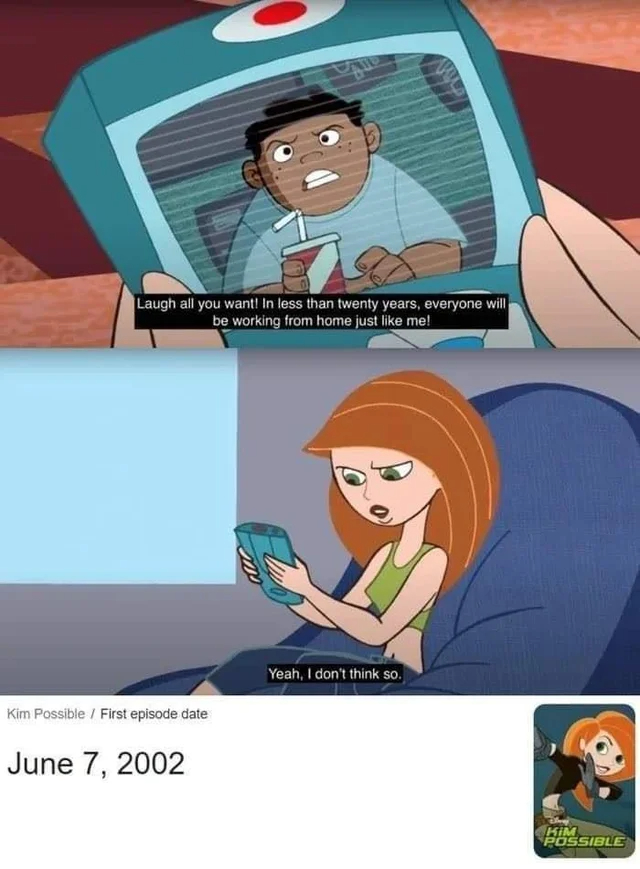 dank memes - funny memes - kim possible working from home - Laugh all you want! In less than twenty years, everyone will be working from home just me! Kim Possible First episode date Yeah, I don't think so. Kim Possible