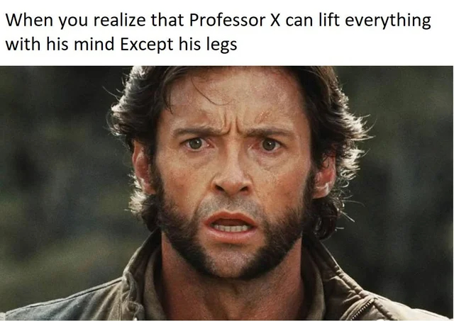 dank memes - funny memes - hugh jackman - When you realize that Professor X can lift everything with his mind Except his legs