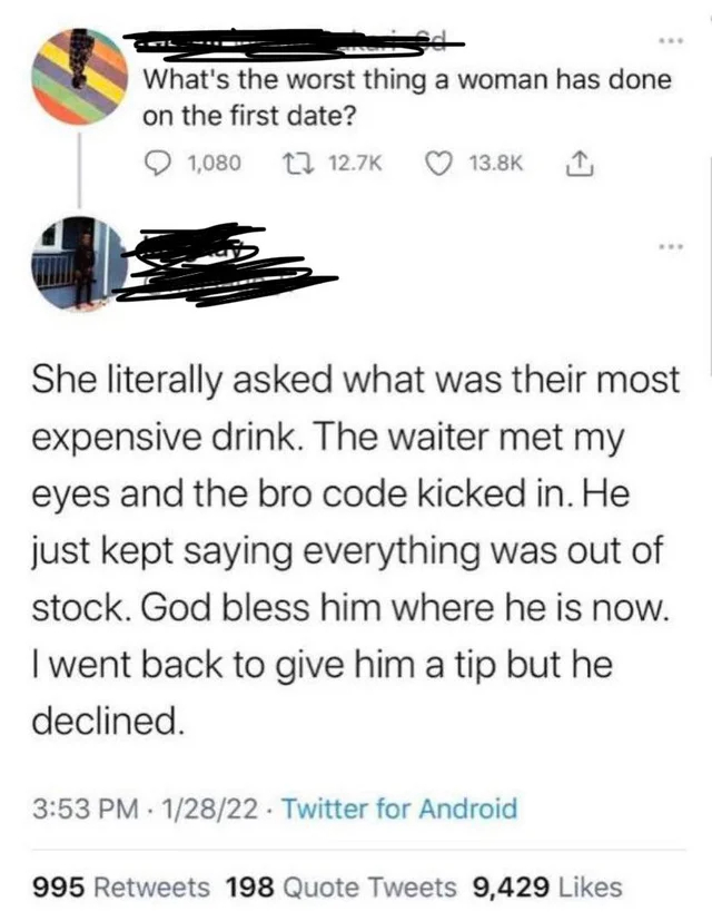 bro code memes - What's the worst thing a woman has done on the first date? 1,080 She literally asked what was their most expensive drink. The waiter met my eyes and the bro code kicked in. He just kept saying everything was out of stock. God bless him wh
