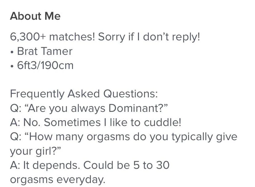 paper - About Me 6,300 matches! Sorry if I don't ! Brat Tamer 6ft3190cm Frequently Asked Questions Q "Are you always Dominant?" A No. Sometimes I to cuddle! Q "How many orgasms do you typically give your girl?" A It depends. Could be 5 to 30 orgasms every