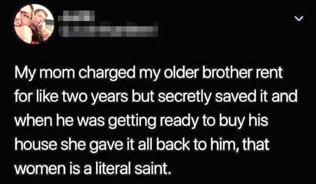 wholesome - cringe - one direction imagines - My mom charged my older brother rent for two years but secretly saved it and when he was getting ready to buy his house she gave it all back to him, that women is a literal saint.