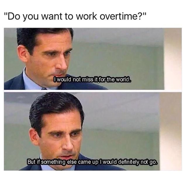 work overtime meme - "Do you want to work overtime?" I would not miss it for the world, But if something else came up I would definitely not go.