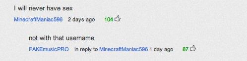 document - I will never have sex MinecraftManiac596 2 days ago 104 not with that username FAKEmusicPRO in to MinecraftManiac596 1 day ago 870