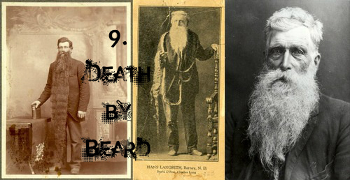 There was once this Australian man Hans Steininger who had, on record, the worlds largest and longest beard in his time, that is 1571 to be exact. When ever he used to go out and about he used to roll up his beard for the fear that he might trip over, such was the length. Well one day there was a fire in the village to which his belong and in his haste to reach safety the poor man forgot to perform the roll-up we use the word for the lack of a better one. While on the run, he tripped over his own beard, fell on the floor while breaking his neck at the same time. The beard that once bought him fame made him die on the spot. How strange and how ironic at the same time!