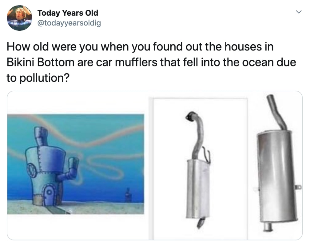 old were you when you found out - Today Years Old How old were you when you found out the houses in Bikini Bottom are car mufflers that fell into the ocean due to pollution?