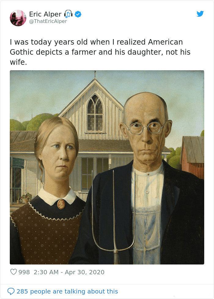 molly o cathain - Eric Alper I was today years old when I realized American Gothic depicts a farmer and his daughter, not his wife. 998