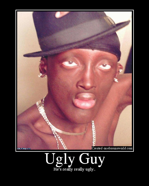 He's really really ugly..