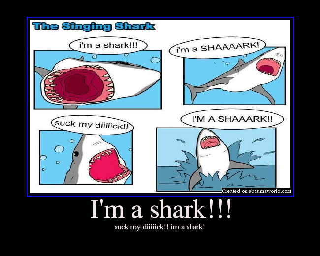 suck my diiiiick!! im a shark!