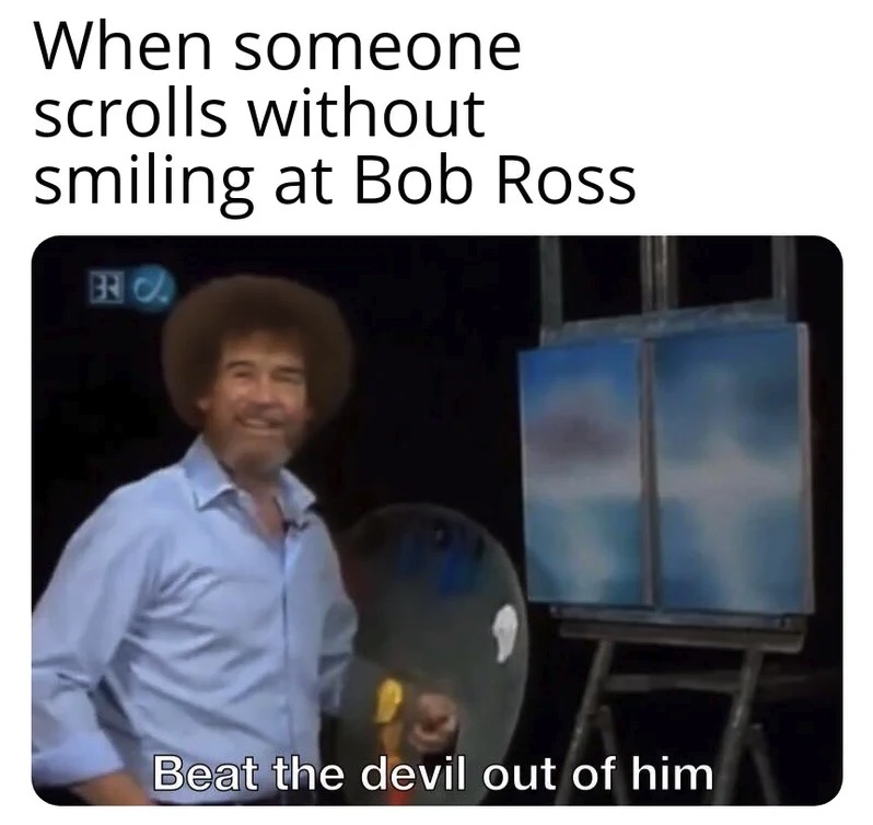 bob ross meme - When someone scrolls without smiling at Bob Ross R . Beat the devil out of him