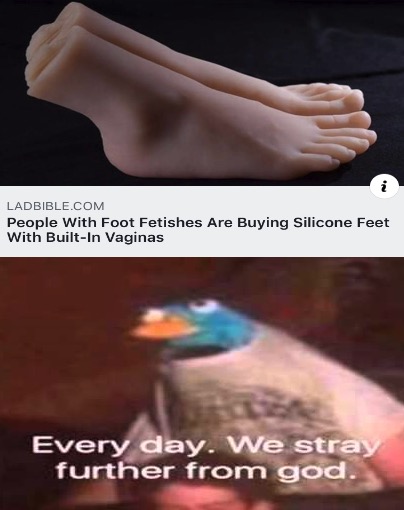 fuck did you bring - Ladbible.Com People With Foot Fetishes Are Buying Silicone Feet With BuiltIn Vaginas Every day. We stray further from god.