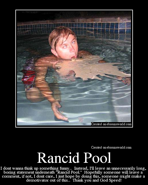 I dont wanna think up something funny...  Instead, I'll leave an unnecessarily long, 
boring statement underneath "Rancid Pool."  Hopefully someone will leave a 
comment, if not, I dont care, I just hope by doing this, someone might make a 
demotivator out of this...  Thank you and God Speed!