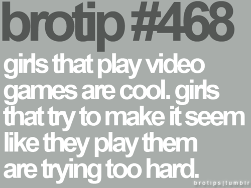 random pic brotips - brotip girls that play video games are cool.girls that try to make it seem they play them are trying too hard. brotips tumblr