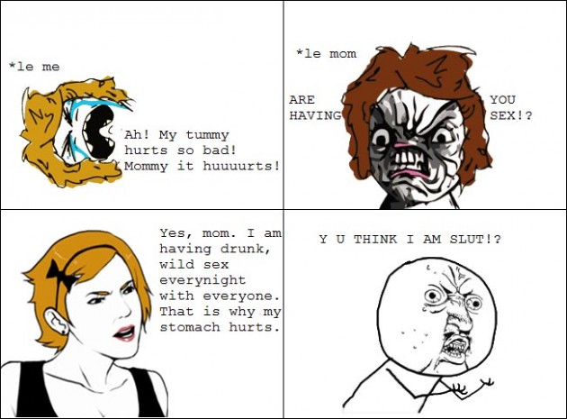 rage comic parents - le mom le me You Sex!? Are Having Ah! My tummy hurts so bad! Mommy it huuuurts! U Think I Am Slut !? Yes, mom. I am amY having drunk, wild sex everynight with everyone. That is why my stomach hurts.