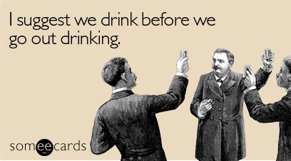 suggest we drink before we go out drinking - I suggest we drink before we go out drinking. someecards
