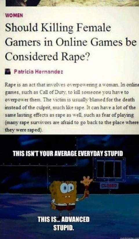 advanced stupid meme - Women Should Killing Female Gamers in Online Games be Considered Rape? Patricia Hernandez Rape is an act that involves overpowering a woman. In online games, such as Call of Duty, to kill someone you have to overpower them. The vict