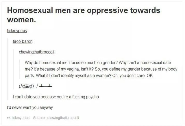 feminazi rape - Homosexual men are oppressive towards women. lickmyprius tacobaron chewingthatbroccoli Why do homosexual men focus so much on gender? Why can't a homosexual date me? It's because of my vagina, isn't it? So, you define my gender because of 