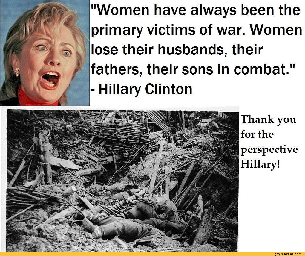 women are primary victims of war - "Women have always been the primary victims of war. Women lose their husbands, their fathers, their sons in combat." Hillary Clinton Thank you for the perspective Hillary! joyreactor.com