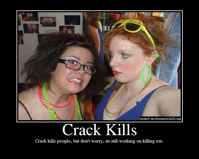 Crack kills people, but don't worry, its still working on killing me.