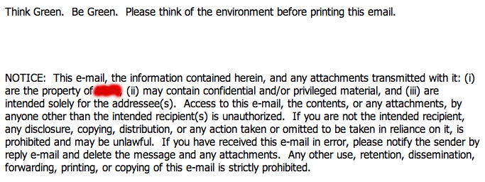 This is at the bottom of all emails I receive from this company. Sometimes I need to print out their emails to attach to my work orders. But because of this type, it prints out 2 sheets of paper instead of one. Idiots! Instead of thinking green, how about just thinking.