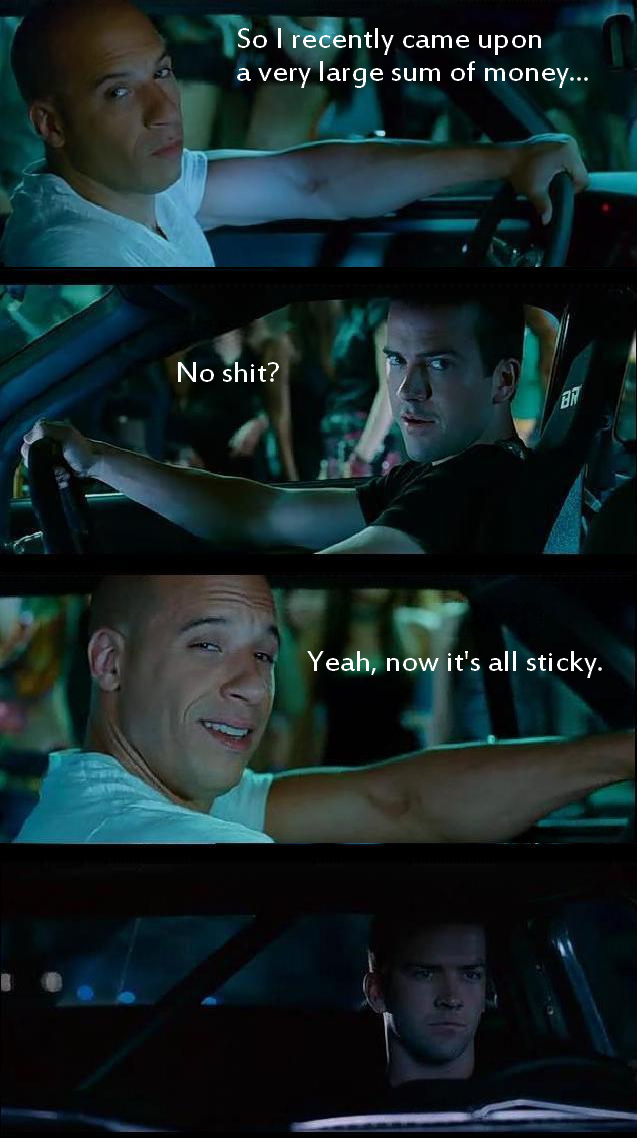 fast and the furious meme - So I recently came upon a very large sum of money... No shit? Yeah, now it's all sticky.