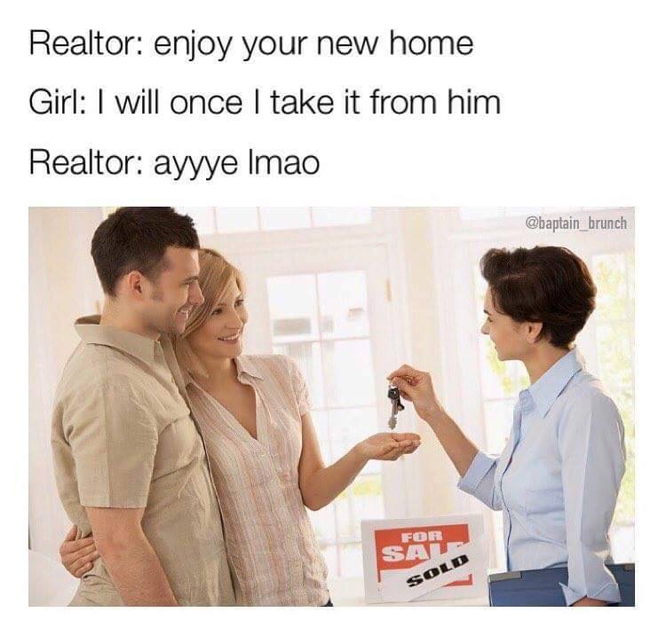 dank meme brutal dating meme - Realtor enjoy your new home Girl I will once I take it from him Realtor ayyye Imao For Sold