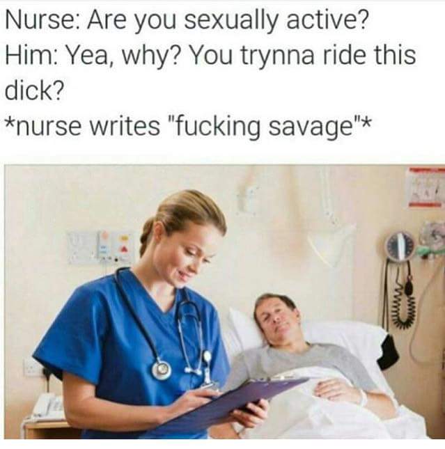 memes - registered nurses - Nurse Are you sexually active? Him Yea, why? You trynna ride this dick? nurse writes "fucking savage"