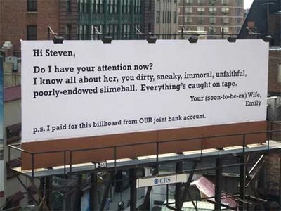 cheating caught - Hi Steven, Do I have your attention now? I know all about her, you dirty, sneaky, immoral, unfaithful, poorlyendowed slimeball. Everything's caught on tape. Your soontobeex Wife, Emily p.s. I paid for this billboard from Our joint bank a