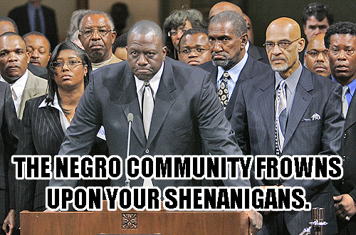 the negro community frowns upon your shenannigans