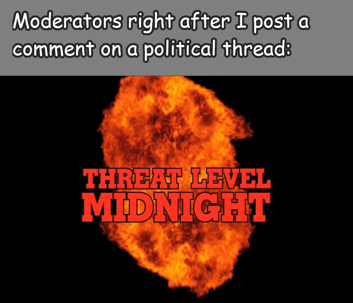 heat - Moderators right after I post a comment on a political thread Threat Level Midnight