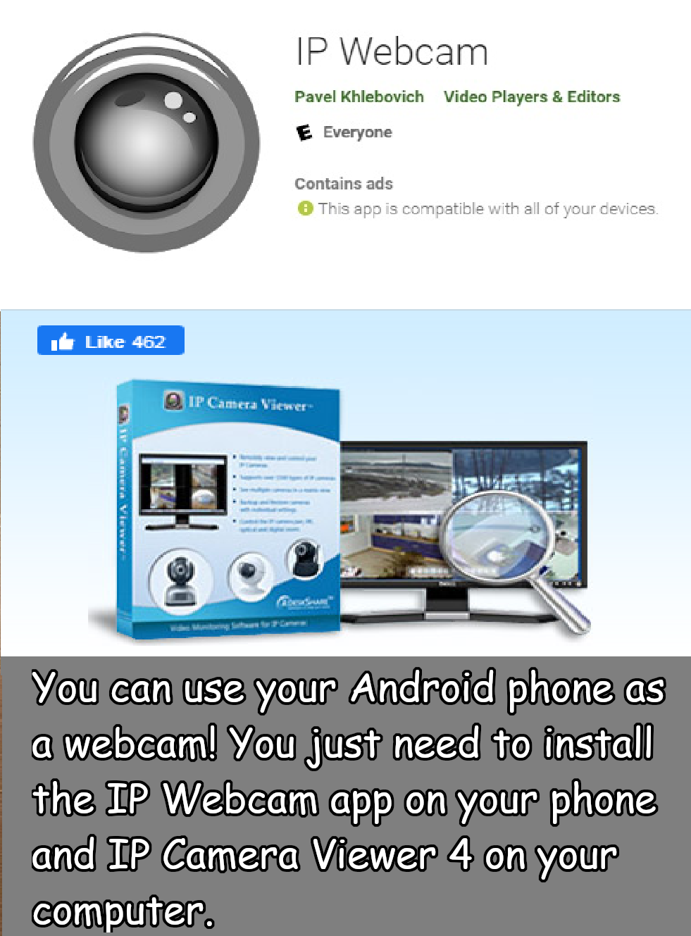 multimedia - Ip Webcam Pavel Khlebovich Video Players & Editors E Everyone Contains ads This app is compatible with all of your devices. 462 Ip Camera Viewer You can use your Android phone as a webcam! You just need to install the Ip Webcam app on your ph