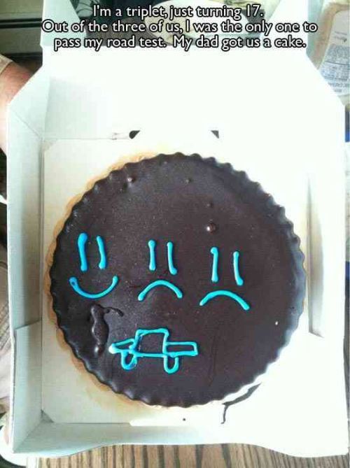 Humour - I'm a triplet, just turning 17. Out of the three of us, I was the only one to pass my road test. My dad got us a cake. 0!!!!