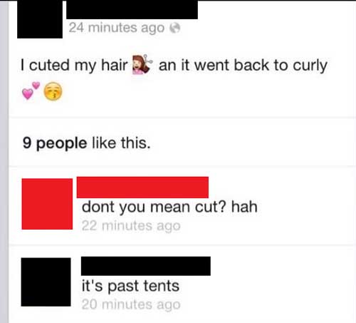 dumbest comments ever - 24 minutes ago @ I cuted my hair an it went back to curly 9 people this. dont you mean cut? hah 22 minutes ago it's past tents 20 minutes ago