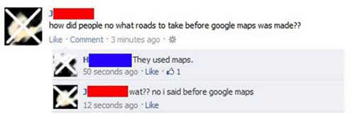 dumbest people on the internet - how did people no what roads to take before google maps was made?? Comment 3 minutes ago. They used maps. 50 seconds ago 61 wat?? no i said before google maps 12 seconds ago
