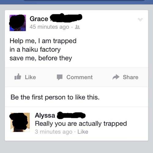 dumbest things ever said - Grace 45 minutes ago Help me, I am trapped in a haiku factory save me, before they de , Comment Be the first person to this. Alyssa Really you are actually trapped 3 minutes ago