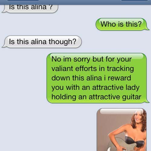 texted wrong number - Is this alina ? Who is this? Is this alina though? No im sorry but for your valiant efforts in tracking down this alina i reward you with an attractive lady holding an attractive guitar