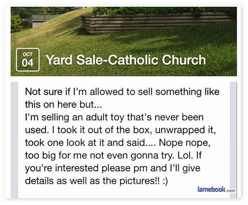 facebook - 04 | Yard SaleCatholic Church Not sure if I'm allowed to sell something this on here but... I'm selling an adult toy that's never been used. I took it out of the box, unwrapped it, took one look at it and said.... Nope nope, too big for me not 