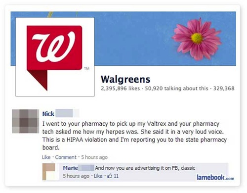 funny facebook - Walgreens 2,395,896 . 50,920 talking about this. 329,368 Nick I went to your pharmacy to pick up my Valtrex and your pharmacy tech asked me how my herpes was. She said it in a very loud voice. This is a Hipaa violation and I'm reporting y