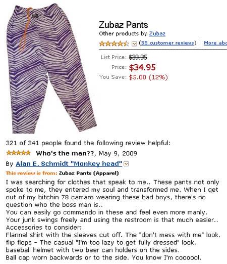 funniest amazon review - Zubaz Pants Other products by Zubaz 55 customer reviews More abs List Price $39.95 Price $34.95 You Save $5.00 1296 321 of 341 people found the ing review helpful s Who's the man??, By Alan E. Schmidt "Monkey head This review is f