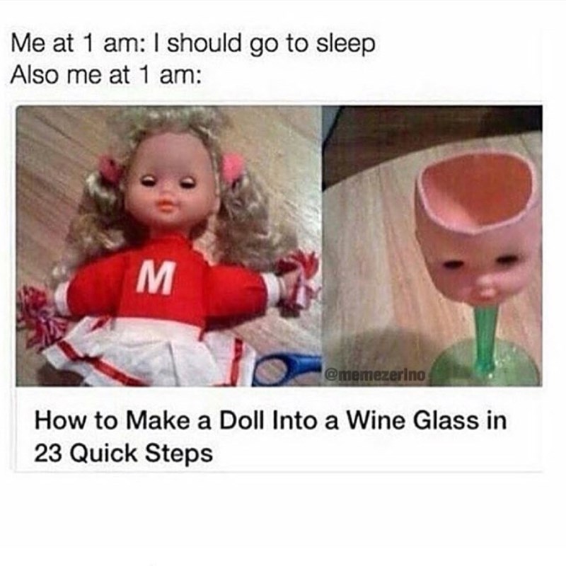 hilarious memes memes - Me at 1 am I should go to sleep Also me at 1 am M How to Make a Doll Into a Wine Glass in 23 Quick Steps