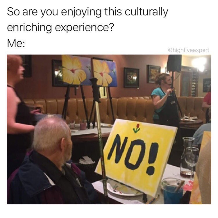 painting class meme - So are you enjoying this culturally enriching experience? Me ,No!