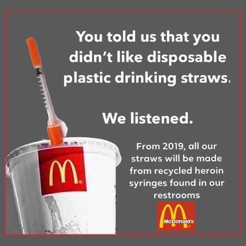 you told us that you didn t like - You told us that you didn't disposable plastic drinking straws. We listened. From 2019, all our straws will be made from recycled heroin syringes found in our restrooms McDonald's